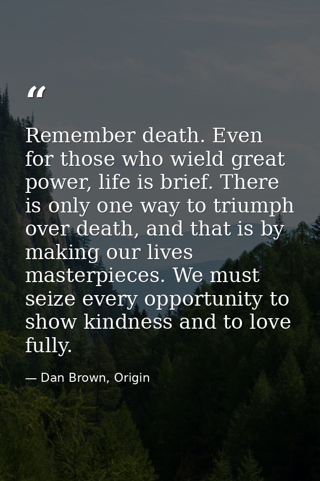 Remember death. Even for those who wield great power, life is brief. There is only one way to triumph over death, and th — Dan Brown, Origin