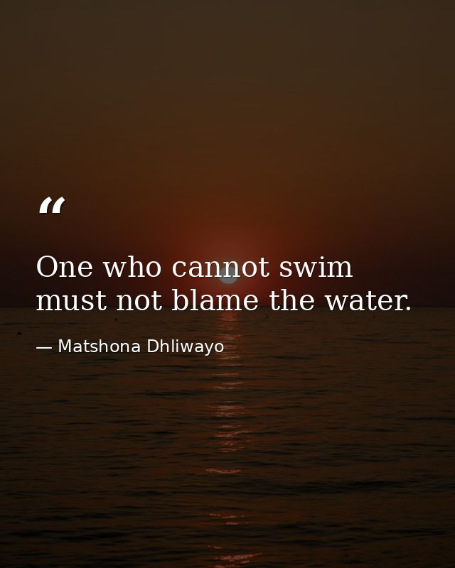 One who cannot swim must not blame the water. — Matshona Dhliwayo