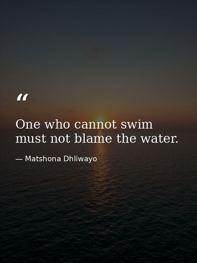 One who cannot swim must not blame the water. — Matshona Dhliwayo