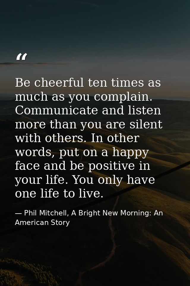 Be cheerful ten times as much as you complain. Communicate and listen more than you are silent with others. In other wor — Phil Mitchell, A Bright New Morning: An American Story