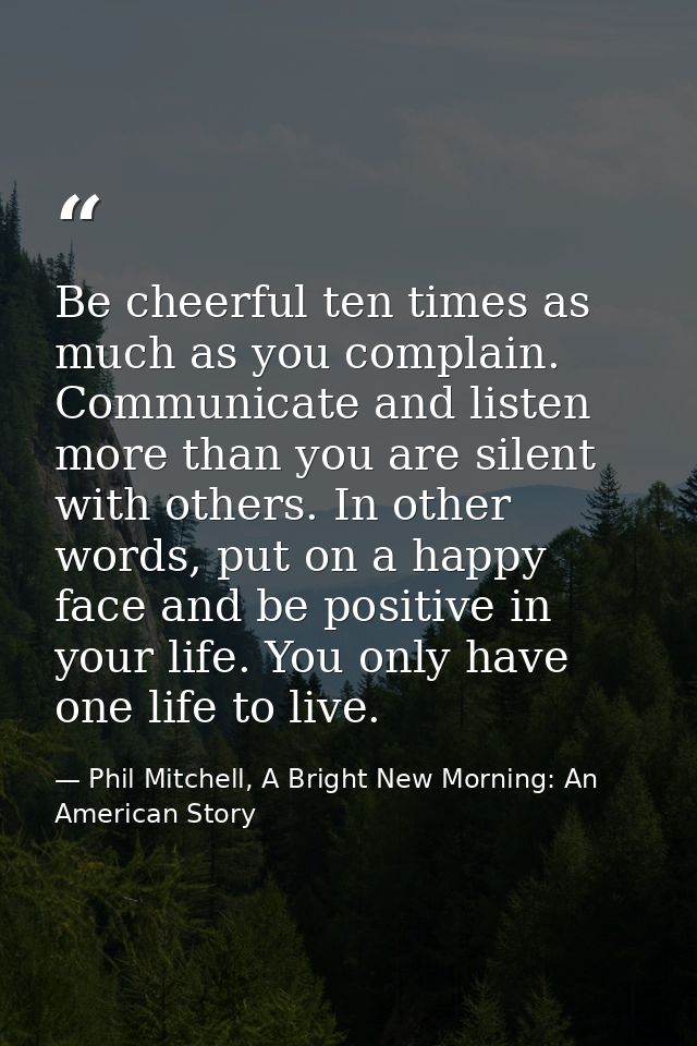 Be cheerful ten times as much as you complain. Communicate and listen more than you are silent with others. In other wor — Phil Mitchell, A Bright New Morning: An American Story