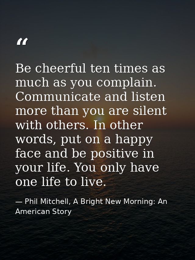 Be cheerful ten times as much as you complain. Communicate and listen more than you are silent with others. In other wor — Phil Mitchell, A Bright New Morning: An American Story