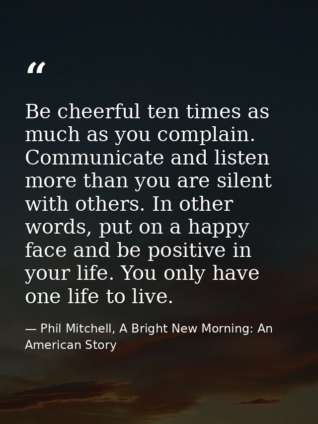 Be cheerful ten times as much as you complain. Communicate and listen more than you are silent with others. In other wor — Phil Mitchell, A Bright New Morning: An American Story