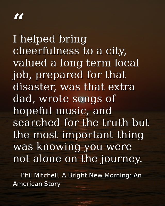 I helped bring cheerfulness to a city, valued a long term local job, prepared for that disaster, was that extra dad, wro — Phil Mitchell, A Bright New Morning: An American Story