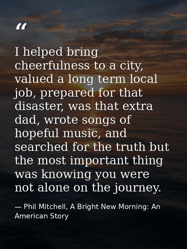 I helped bring cheerfulness to a city, valued a long term local job, prepared for that disaster, was that extra dad, wro — Phil Mitchell, A Bright New Morning: An American Story