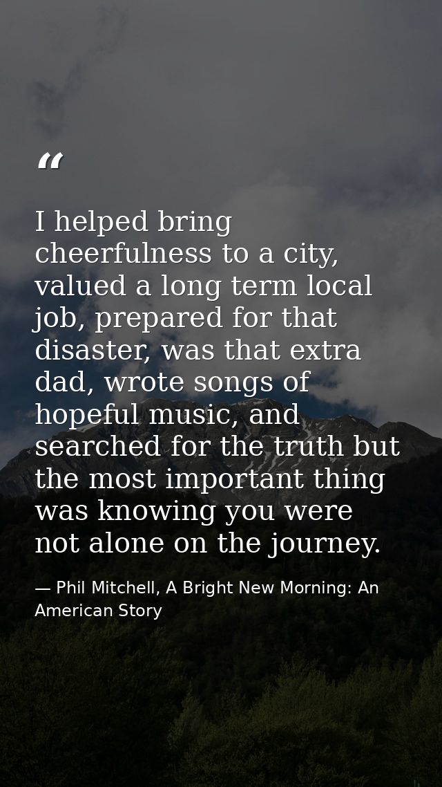 I helped bring cheerfulness to a city, valued a long term local job, prepared for that disaster, was that extra dad, wro — Phil Mitchell, A Bright New Morning: An American Story