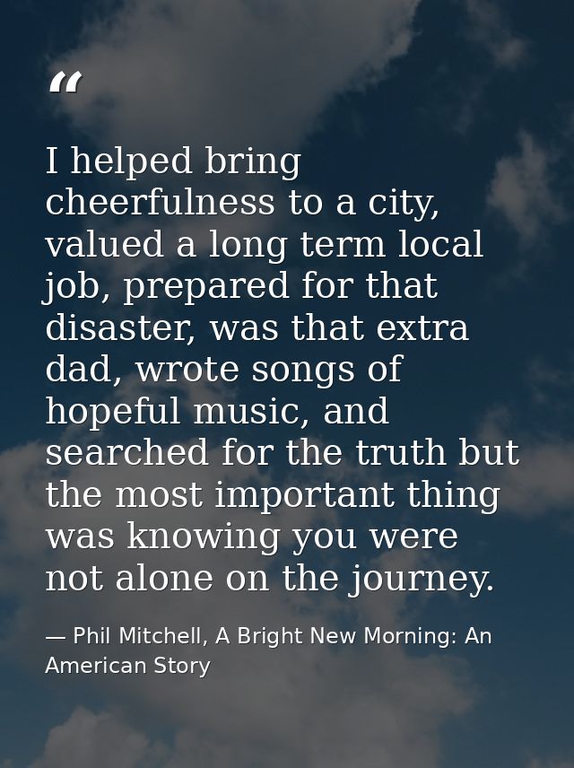 I helped bring cheerfulness to a city, valued a long term local job, prepared for that disaster, was that extra dad, wro — Phil Mitchell, A Bright New Morning: An American Story