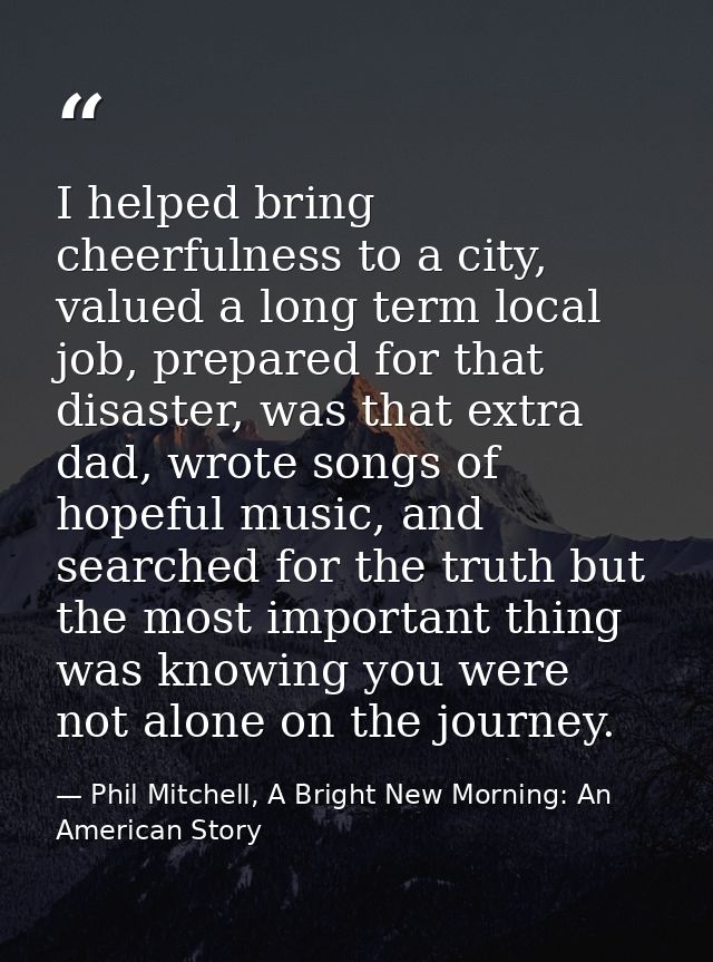 I helped bring cheerfulness to a city, valued a long term local job, prepared for that disaster, was that extra dad, wro — Phil Mitchell, A Bright New Morning: An American Story