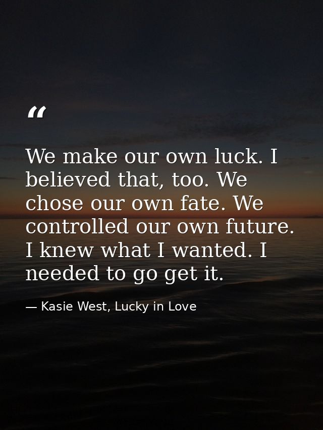 We make our own luck. I believed that, too. We chose our own fate. We controlled our own future. I knew what I wanted. I — Kasie West, Lucky in Love