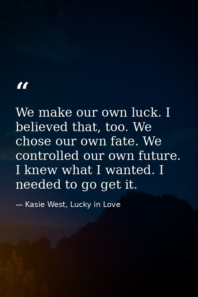 We make our own luck. I believed that, too. We chose our own fate. We controlled our own future. I knew what I wanted. I — Kasie West, Lucky in Love