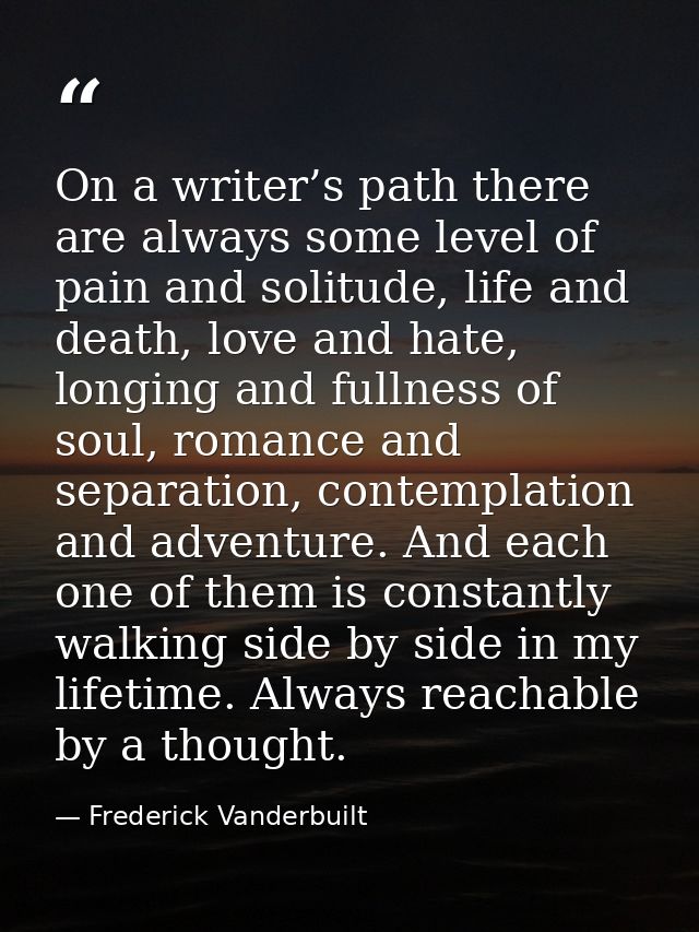 On a writer’s path there are always some level of pain and solitude, life and death, love and hate, longing and fullness — Frederick Vanderbuilt