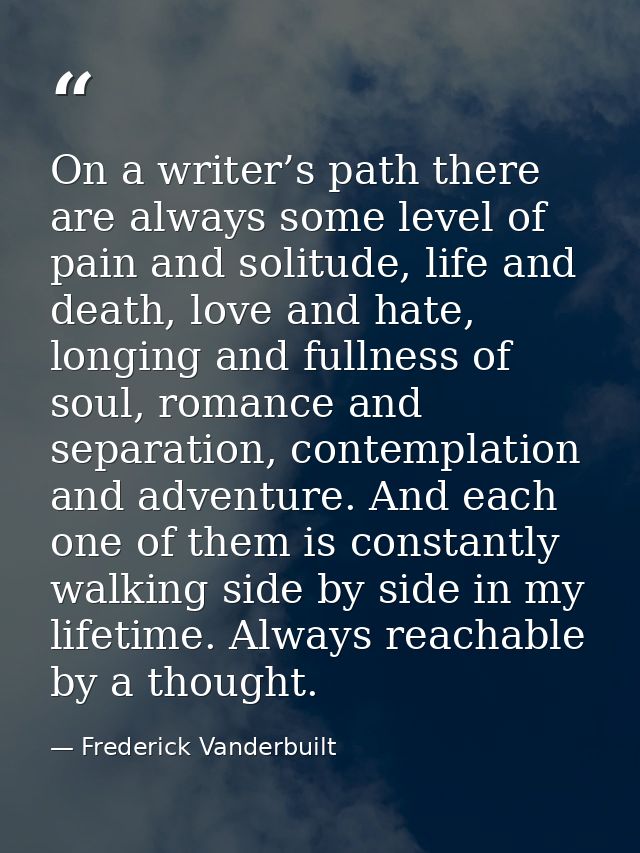 On a writer’s path there are always some level of pain and solitude, life and death, love and hate, longing and fullness — Frederick Vanderbuilt