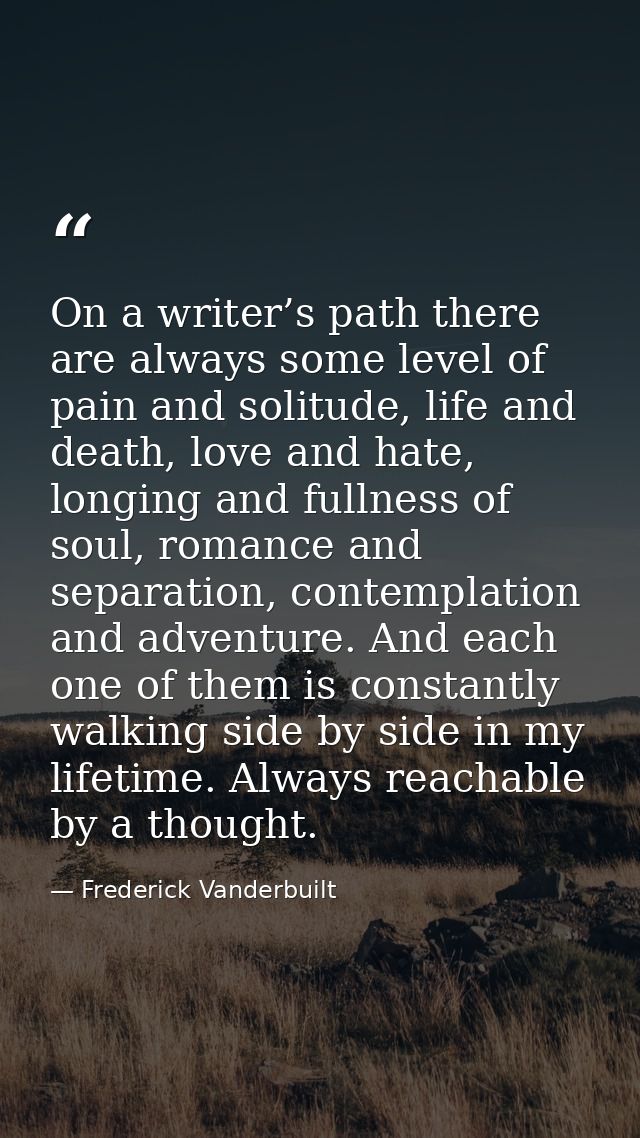 On a writer’s path there are always some level of pain and solitude, life and death, love and hate, longing and fullness — Frederick Vanderbuilt