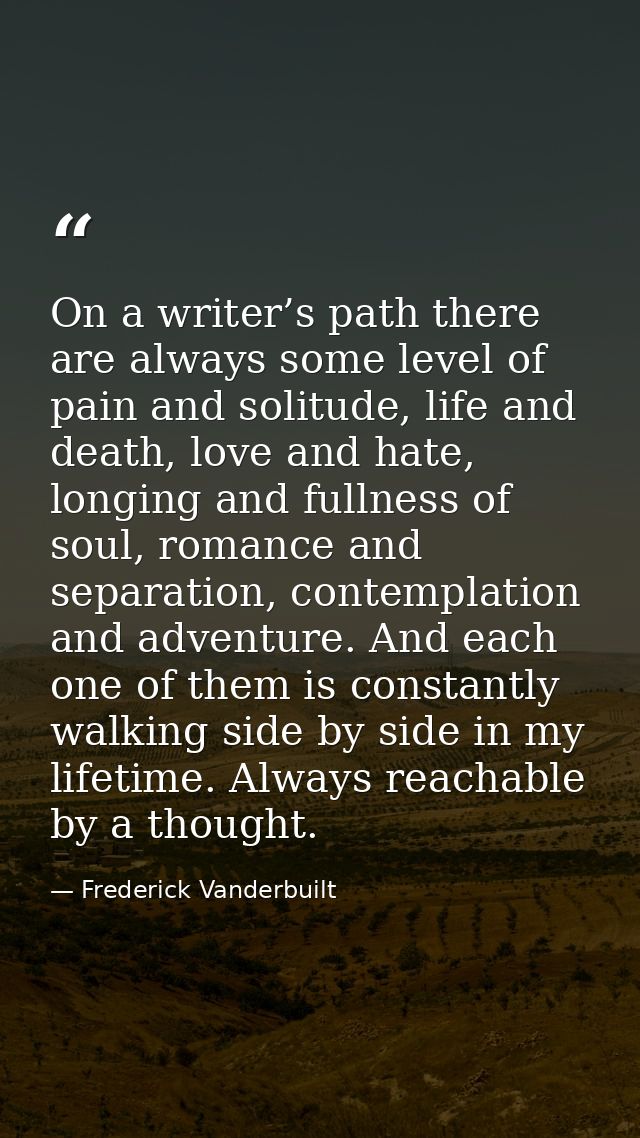 On a writer’s path there are always some level of pain and solitude, life and death, love and hate, longing and fullness — Frederick Vanderbuilt