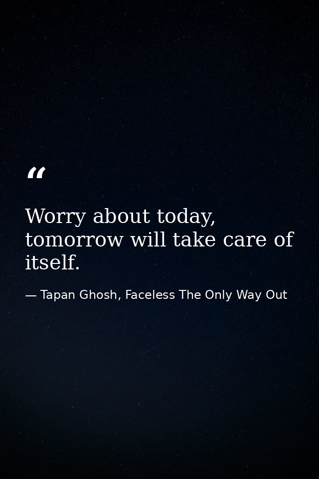 Worry about today, tomorrow will take care of itself. — Tapan Ghosh, Faceless The Only Way Out