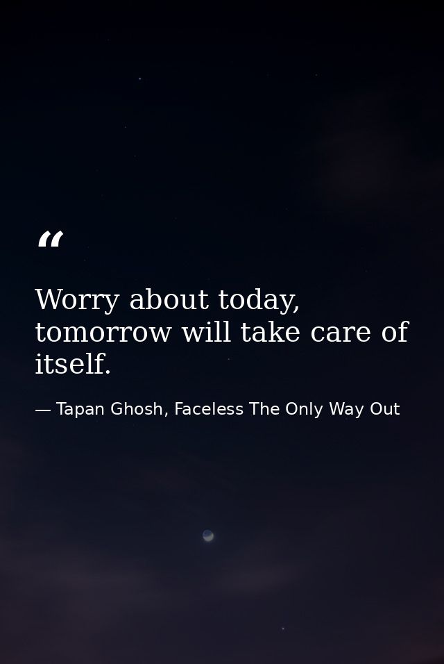 Worry about today, tomorrow will take care of itself. — Tapan Ghosh, Faceless The Only Way Out