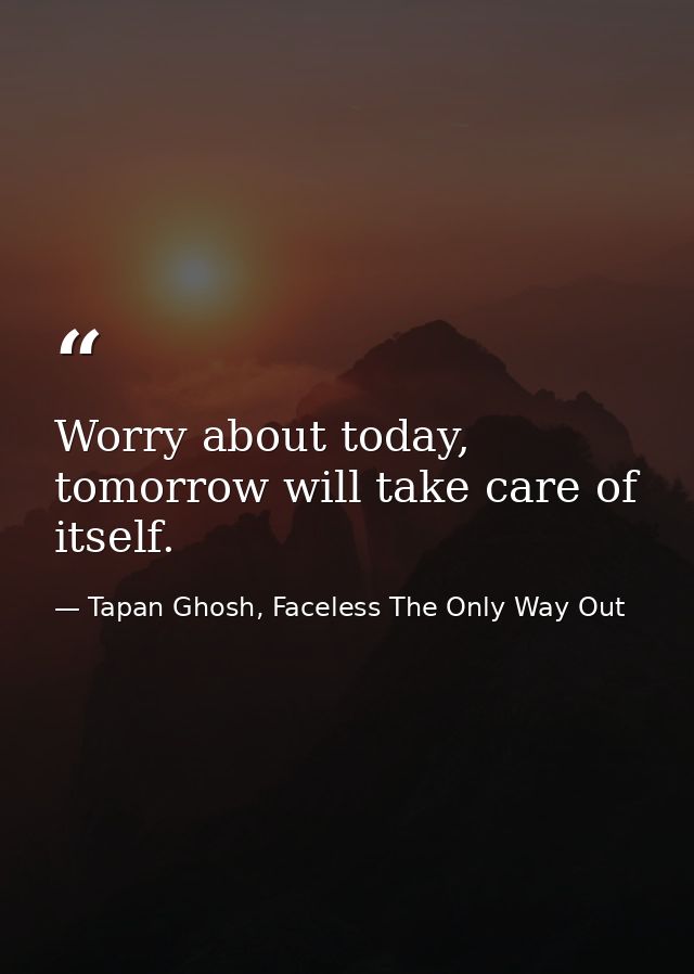 Worry about today, tomorrow will take care of itself. — Tapan Ghosh, Faceless The Only Way Out
