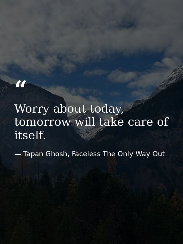 Worry about today, tomorrow will take care of itself. — Tapan Ghosh, Faceless The Only Way Out