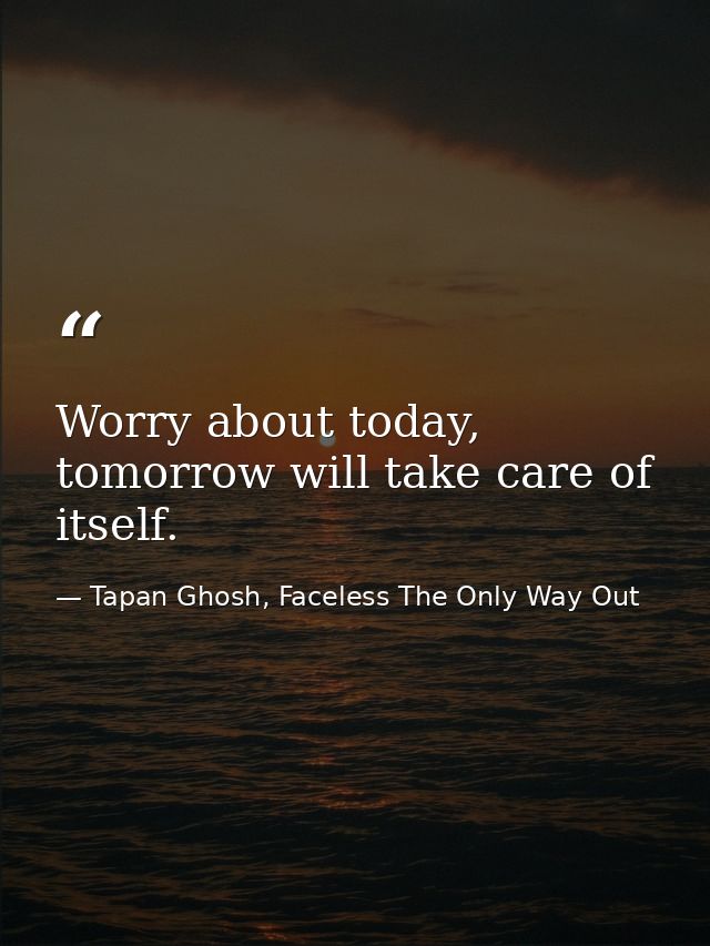 Worry about today, tomorrow will take care of itself. — Tapan Ghosh, Faceless The Only Way Out