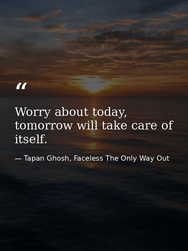 Worry about today, tomorrow will take care of itself. — Tapan Ghosh, Faceless The Only Way Out