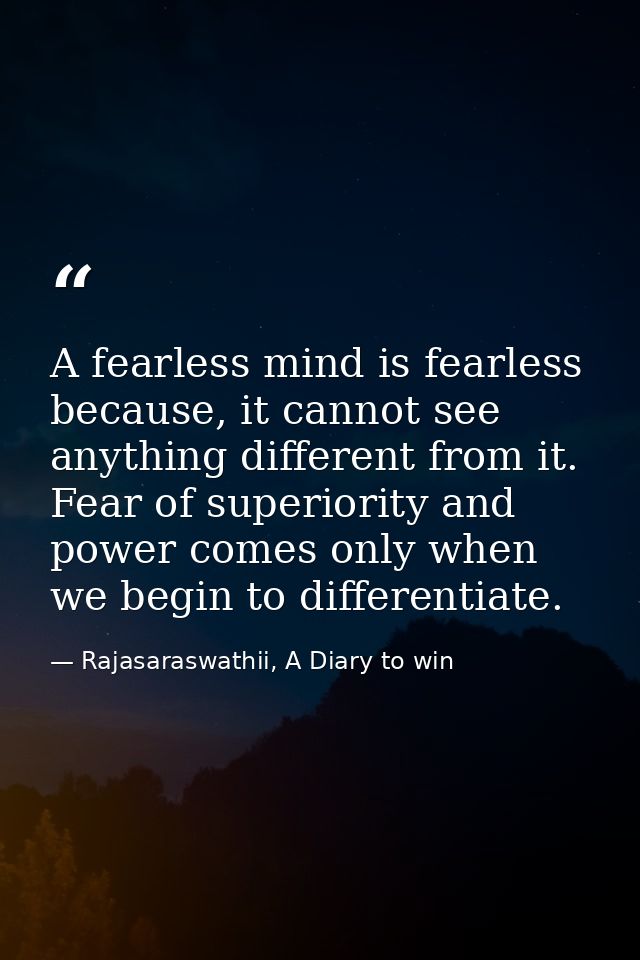 A fearless mind is fearless because, it cannot see anything different from it. Fear of superiority and power comes only  — Rajasaraswathii, A Diary to win