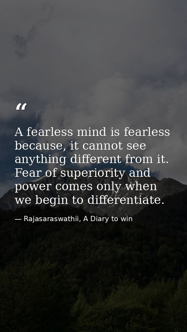 A fearless mind is fearless because, it cannot see anything different from it. Fear of superiority and power comes only  — Rajasaraswathii, A Diary to win
