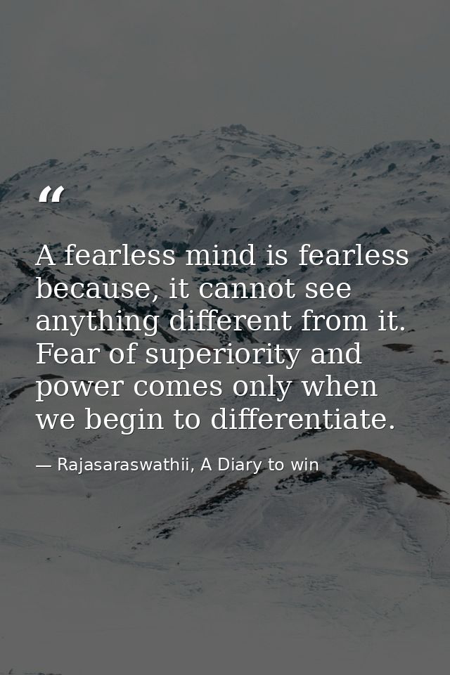 A fearless mind is fearless because, it cannot see anything different from it. Fear of superiority and power comes only  — Rajasaraswathii, A Diary to win