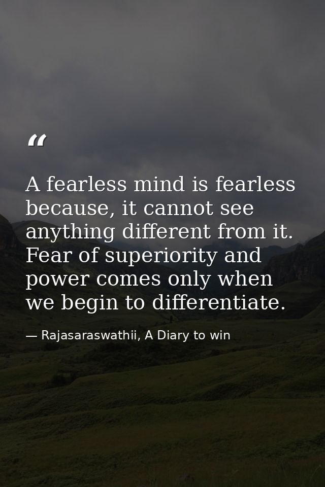 A fearless mind is fearless because, it cannot see anything different from it. Fear of superiority and power comes only  — Rajasaraswathii, A Diary to win