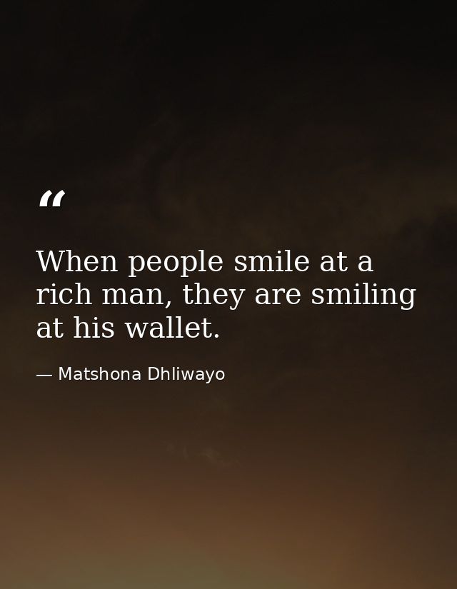 When people smile at a rich man, they are smiling at his wallet. — Matshona Dhliwayo