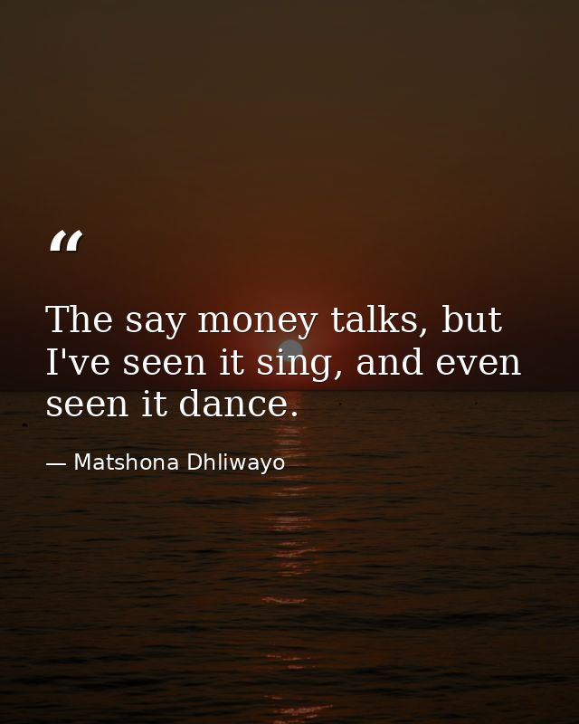 The say money talks, but I've seen it sing, and even seen it dance. — Matshona Dhliwayo