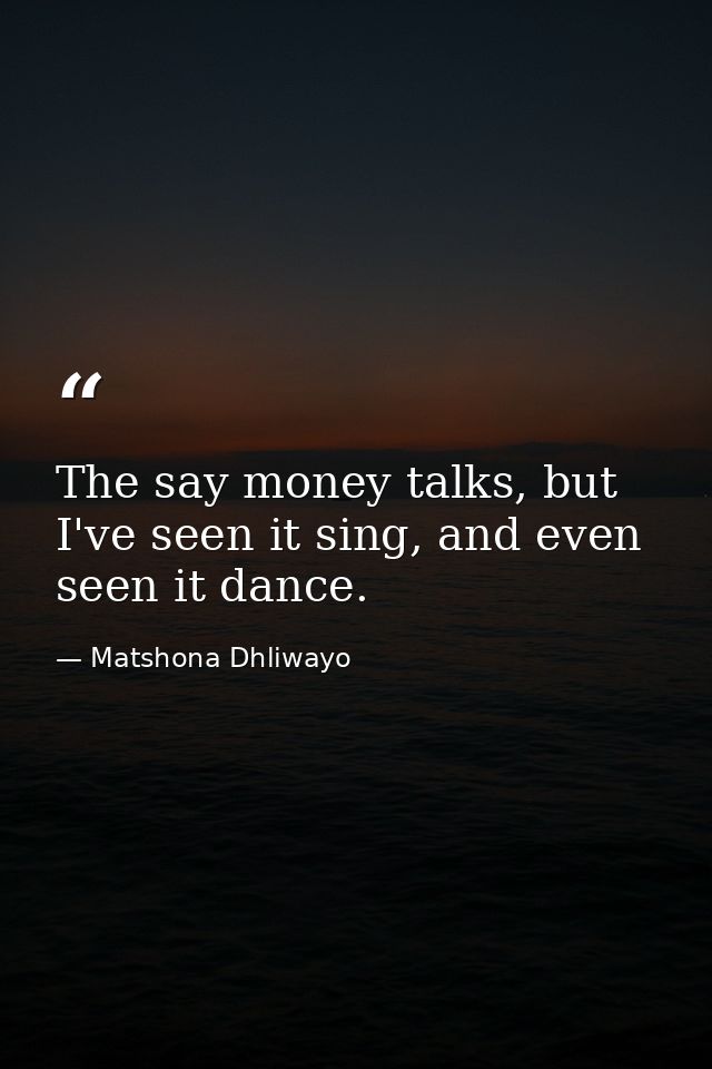 The say money talks, but I've seen it sing, and even seen it dance. — Matshona Dhliwayo