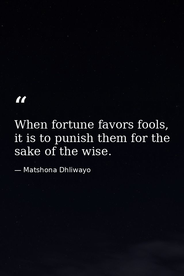 When fortune favors fools, it is to punish them for the sake of the wise. — Matshona Dhliwayo
