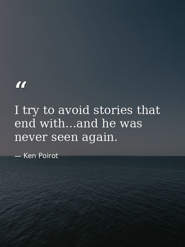 I try to avoid stories that end with...and he was never seen again. — Ken Poirot
