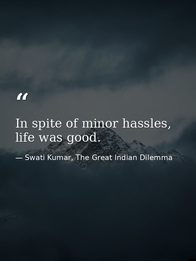 In spite of minor hassles, life was good. — Swati Kumar, The Great Indian Dilemma