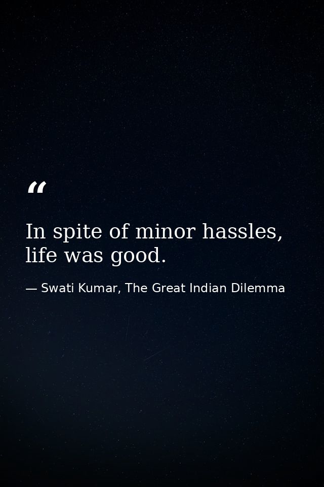 In spite of minor hassles, life was good. — Swati Kumar, The Great Indian Dilemma