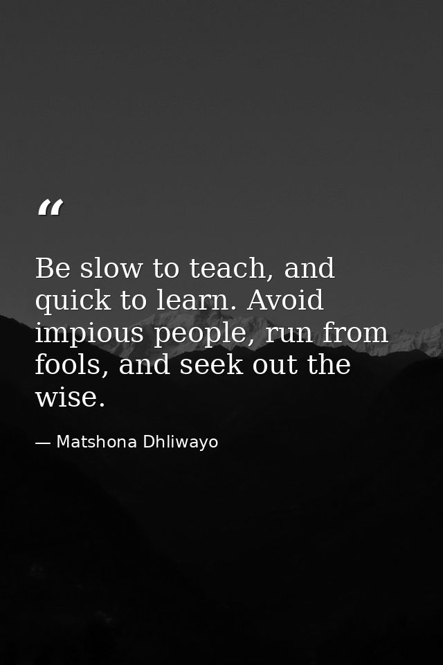 Be slow to teach, and quick to learn. Avoid impious people, run from fools, and seek out the wise. — Matshona Dhliwayo