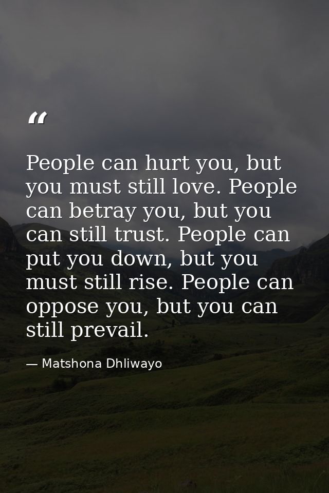 People can hurt you, but you must still love. People can betray you, but you can still trust. People can put you down, b — Matshona Dhliwayo