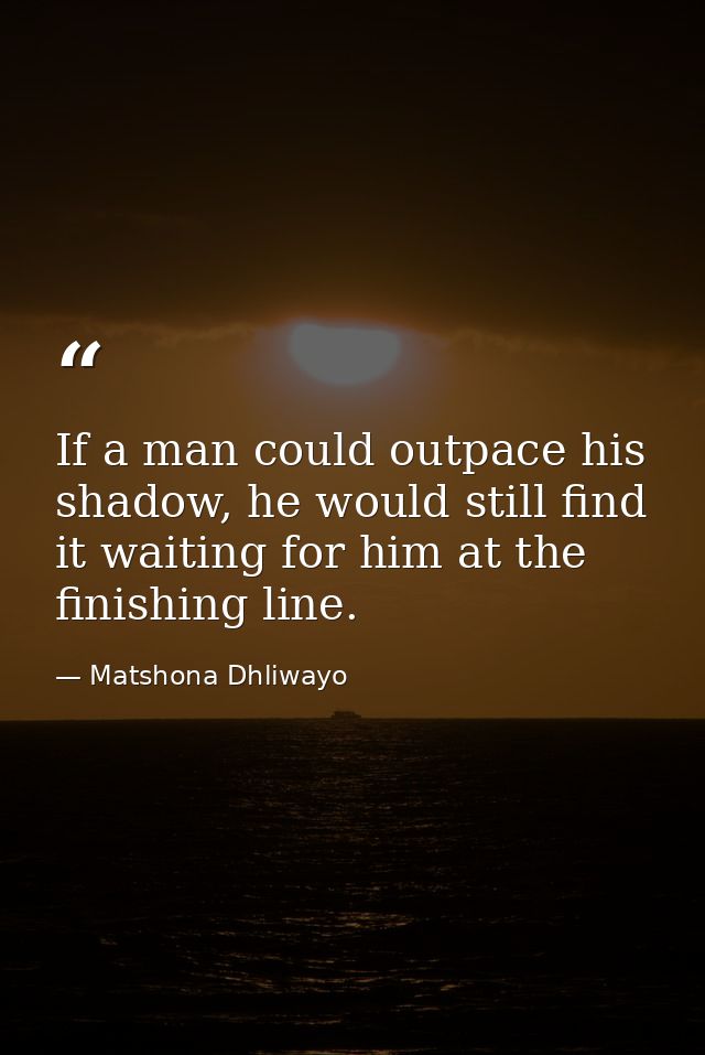 If a man could outpace his shadow, he would still find it waiting for him at the finishing line. — Matshona Dhliwayo