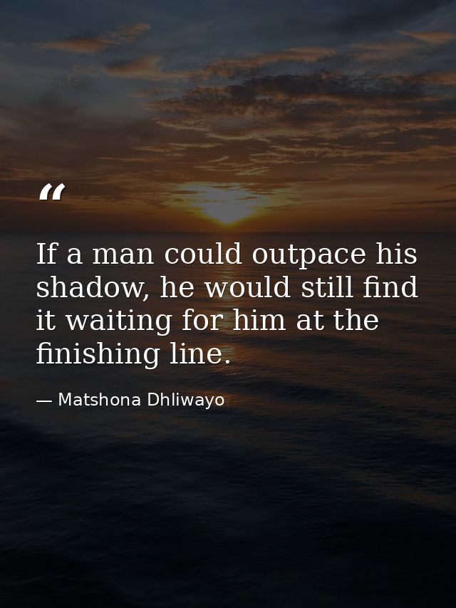 If a man could outpace his shadow, he would still find it waiting for him at the finishing line. — Matshona Dhliwayo