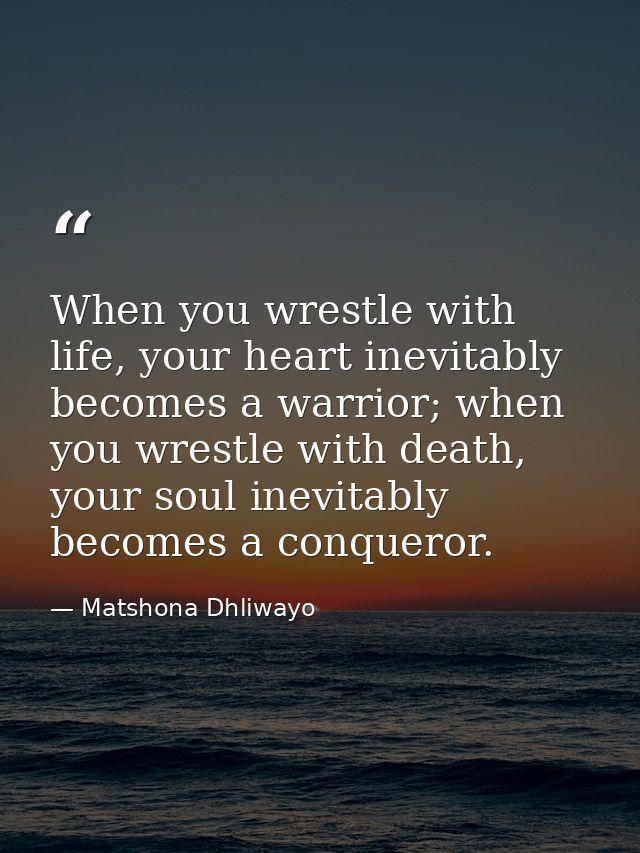When you wrestle with life, your heart inevitably becomes a warrior; when you wrestle with death, your soul inevitably b — Matshona Dhliwayo