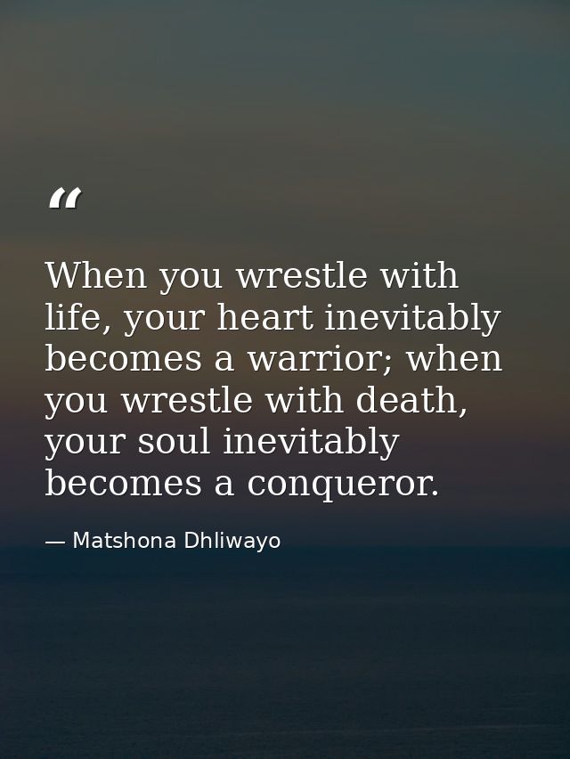 When you wrestle with life, your heart inevitably becomes a warrior; when you wrestle with death, your soul inevitably b — Matshona Dhliwayo