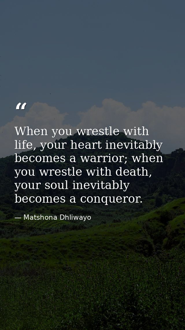 When you wrestle with life, your heart inevitably becomes a warrior; when you wrestle with death, your soul inevitably b — Matshona Dhliwayo