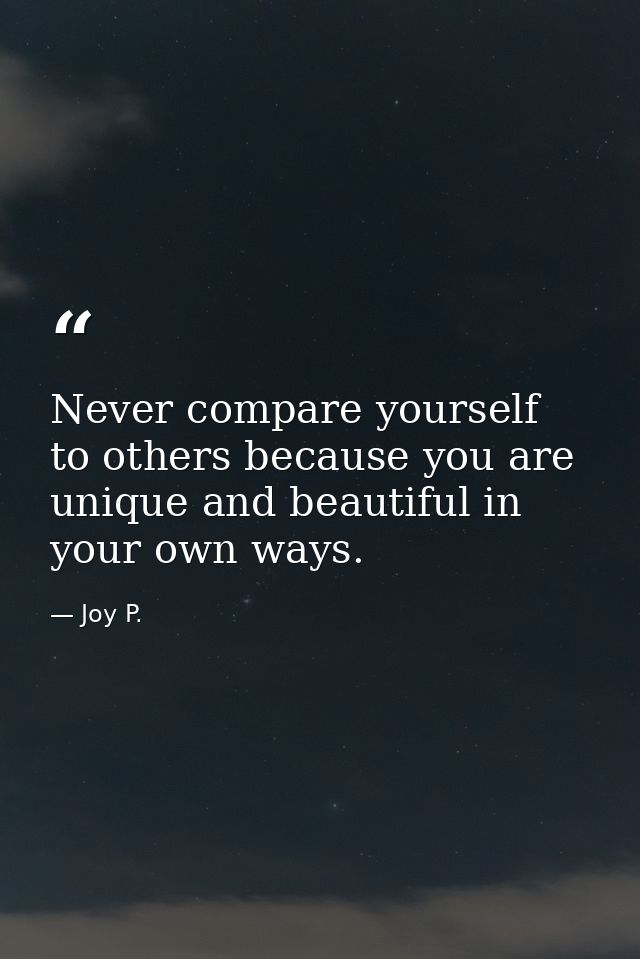Never compare yourself to others because you are unique and beautiful in your own ways. — Joy P.
