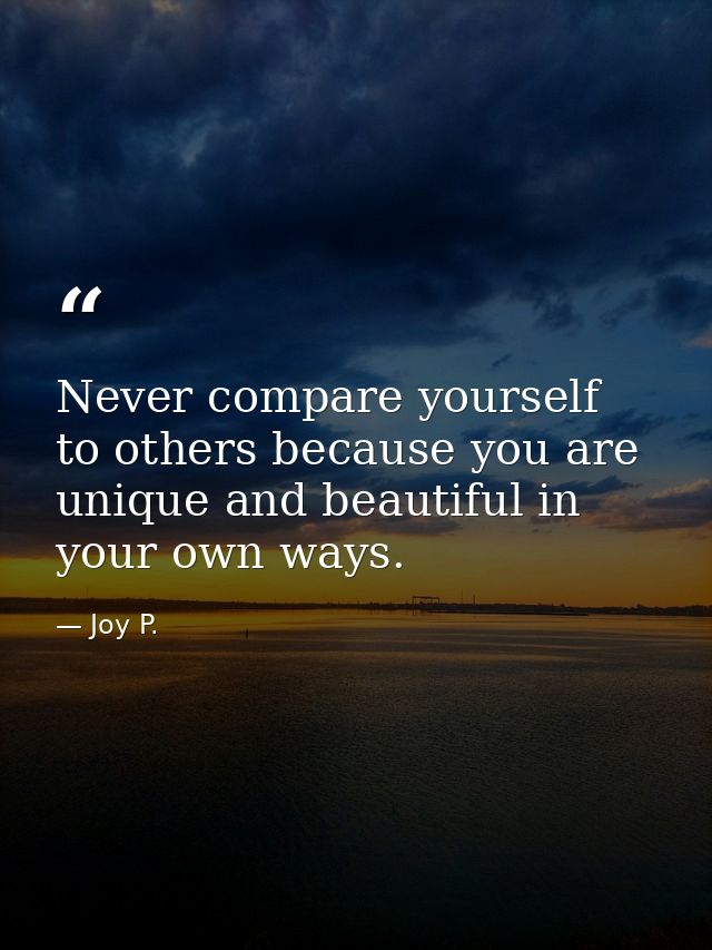 Never compare yourself to others because you are unique and beautiful in your own ways. — Joy P.