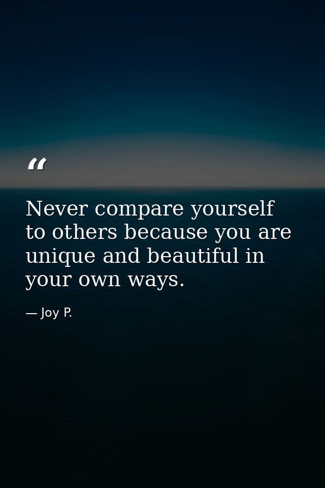 Never compare yourself to others because you are unique and beautiful in your own ways. — Joy P.