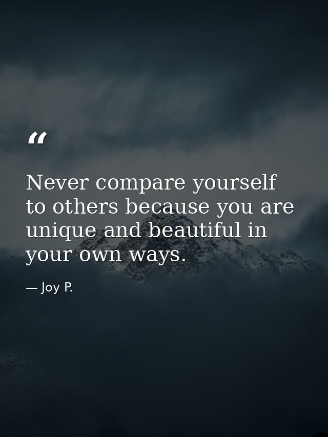 Never compare yourself to others because you are unique and beautiful in your own ways. — Joy P.