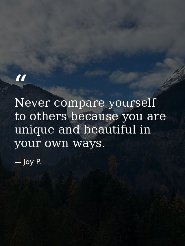 Never compare yourself to others because you are unique and beautiful in your own ways. — Joy P.