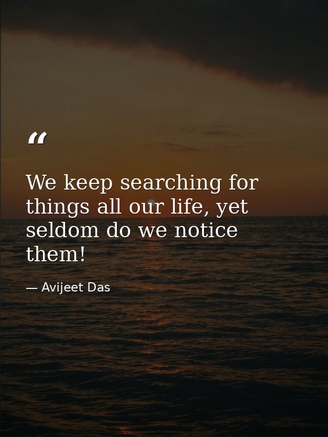 We keep searching for things all our life, yet seldom do we notice them! — Avijeet Das