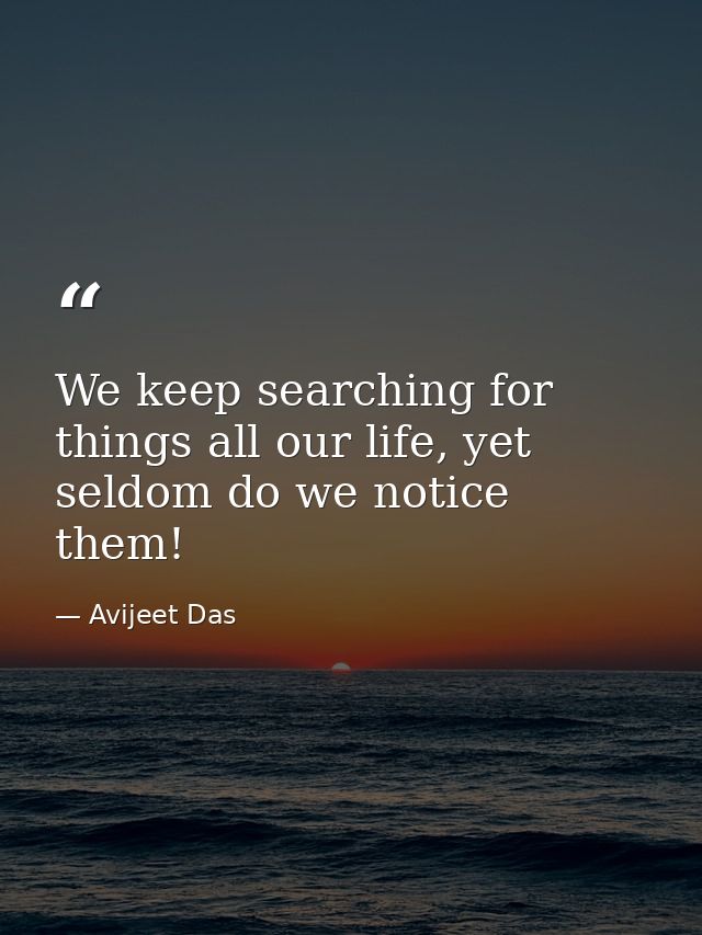 We keep searching for things all our life, yet seldom do we notice them! — Avijeet Das