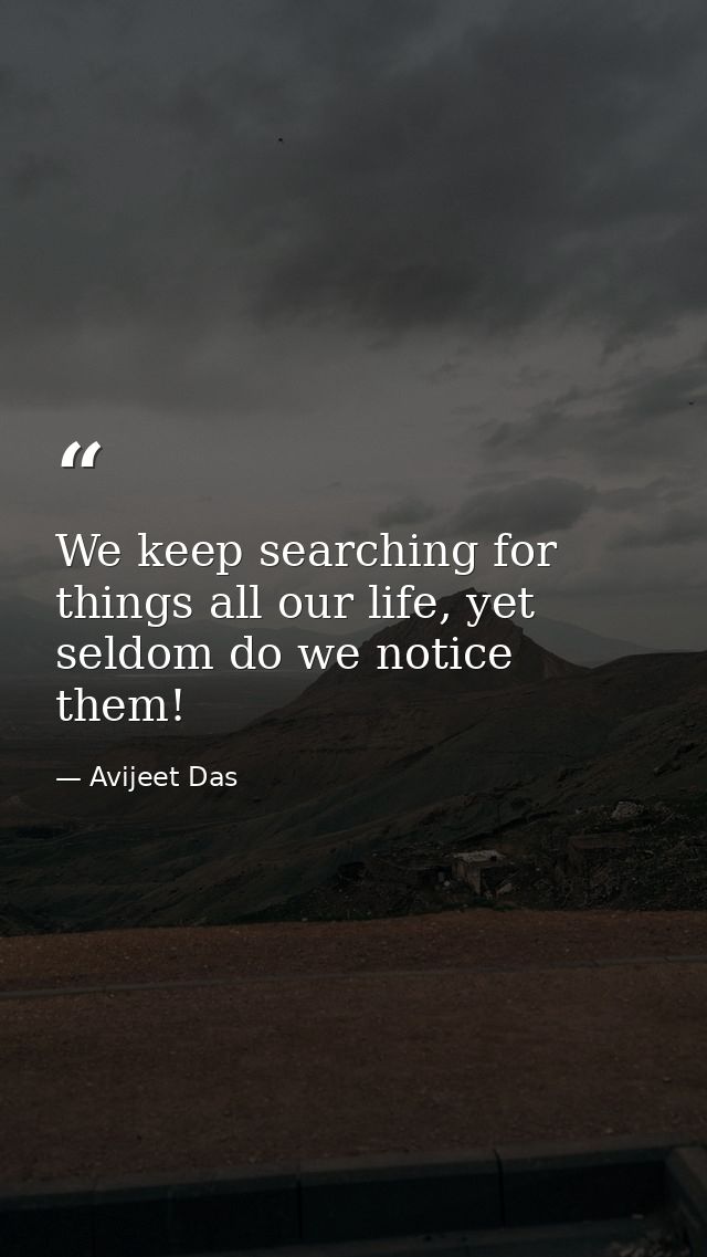 We keep searching for things all our life, yet seldom do we notice them! — Avijeet Das